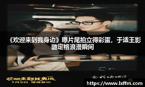 《欢迎来到我身边》曝片尾拍立得彩蛋，于适王影璐定格浪漫瞬间